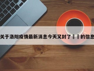 关于洛阳疫情最新消息今天又封了㊙️的信息
