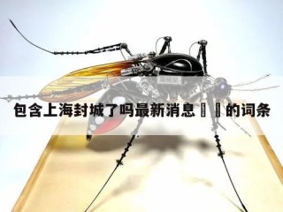 包含上海封城了吗最新消息㊙️的词条