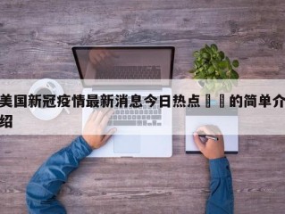 美国新冠疫情最新消息今日热点㊙️的简单介绍