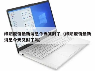 绵阳疫情最新消息今天又封了（绵阳疫情最新消息今天又封了吗）