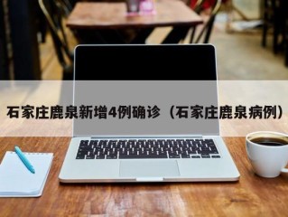 石家庄鹿泉新增4例确诊（石家庄鹿泉病例）