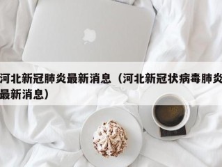 河北新冠肺炎最新消息（河北新冠状病毒肺炎最新消息）