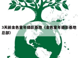 3天前金色童年摄影基地（金色童年摄影基地总部）