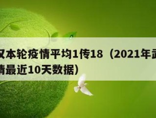 武汉本轮疫情平均1传18（2021年武汉疫情最近10天数据）