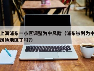 上海浦东一小区调整为中风险（浦东被列为中风险地区了吗?）