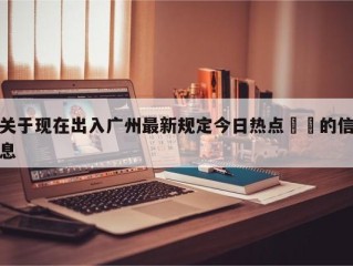 关于现在出入广州最新规定今日热点㊙️的信息