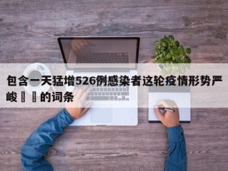 包含一天猛增526例感染者这轮疫情形势严峻㊙️的词条