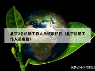 北京2名机场工作人员核酸阳性（北京机场工作人员疫情）